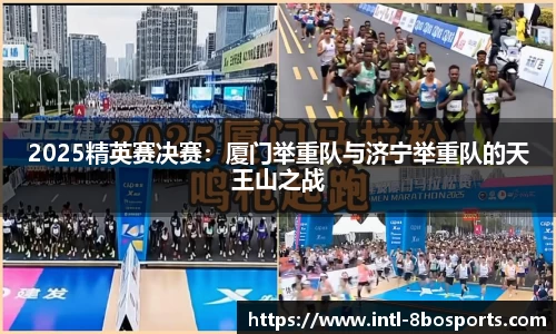 2025精英赛决赛：厦门举重队与济宁举重队的天王山之战